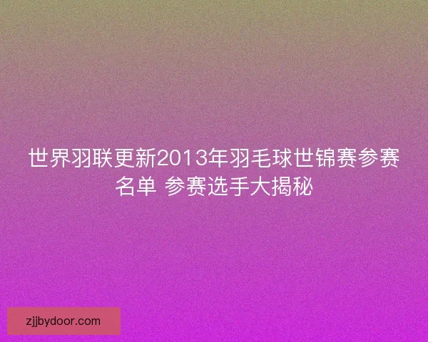 世界羽联更新2013年羽毛球世锦赛参赛名单 参赛选手大揭秘