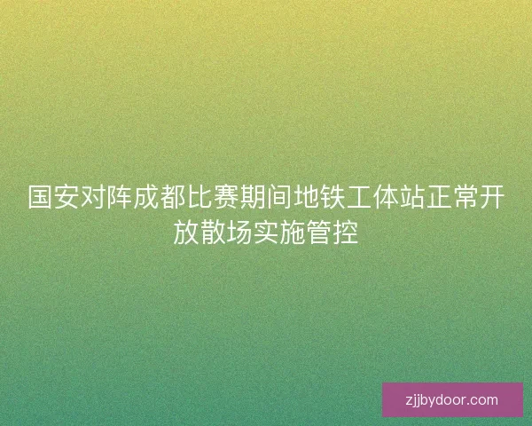国安对阵成都比赛期间地铁工体站正常开放散场实施管控