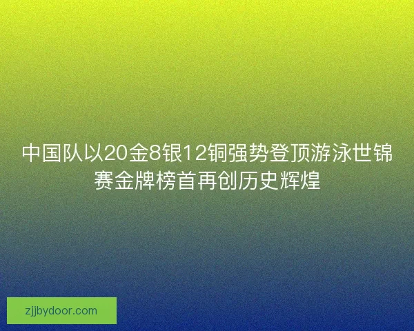 中国队以20金8银12铜强势登顶游泳世锦赛金牌榜首再创历史辉煌